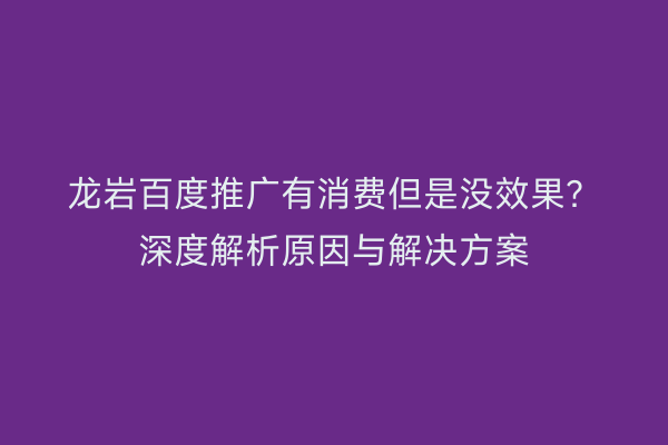 龙岩百度推广有消费但是没效果?深度解析原因与解决方案