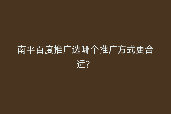南平百度推广选哪个推广方式更合适？