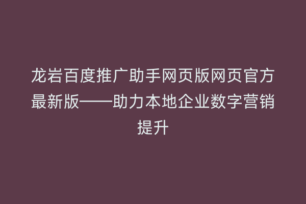 龙岩百度推广助手网页版网页官方最新版——助力本地企业数字营销提升