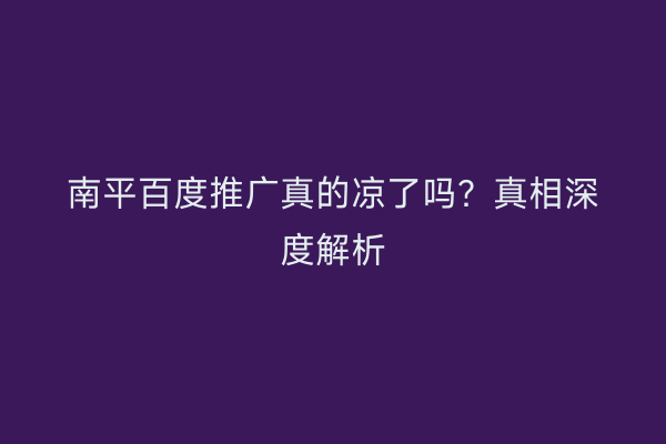 南平百度推广真的凉了吗?真相深度解析