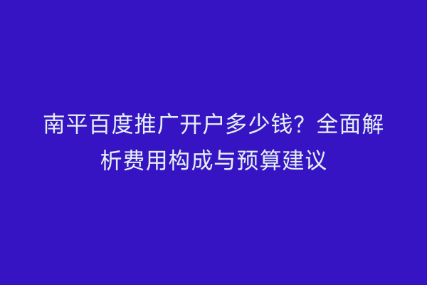 南平百度推广开户多少钱？全面解析费用构成与预算建议