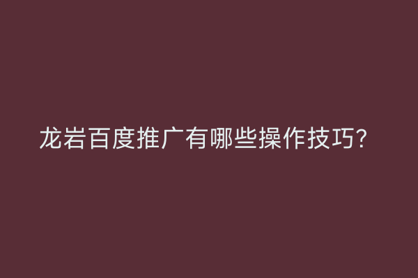 龙岩百度推广有哪些操作技巧?