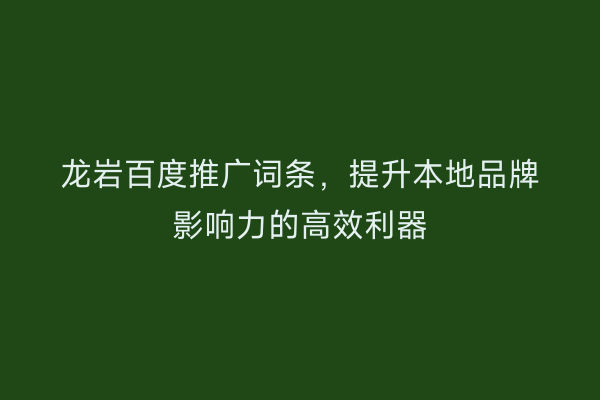 龙岩百度推广词条,提升本地品牌影响力的高效利器
