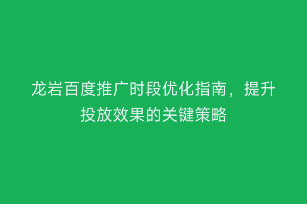 龙岩百度推广时段优化指南,提升投放效果的关键策略