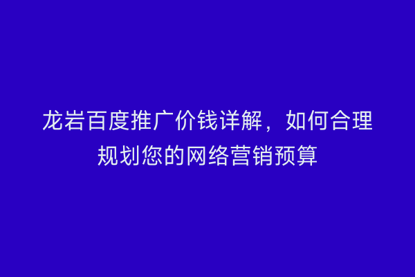 龙岩百度推广价钱详解,如何合理规划您的网络营销预算