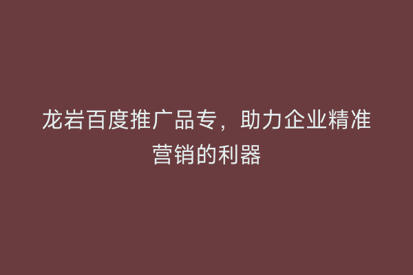 龙岩百度推广品专,助力企业精准营销的利器