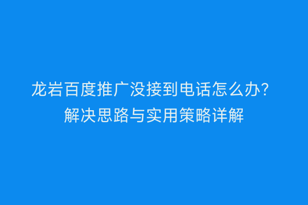 龙岩百度推广没接到电话怎么办?解决思路与实用策略详解