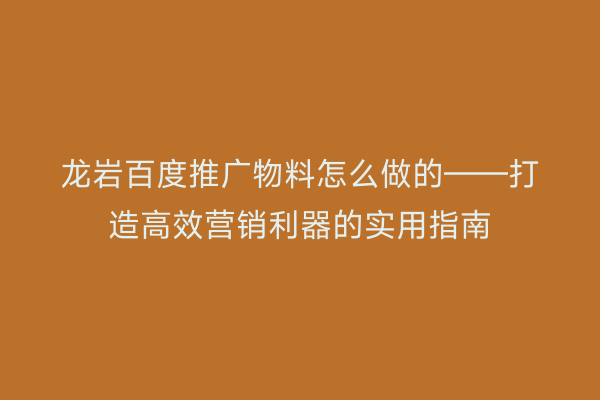 龙岩百度推广物料怎么做的——打造高效营销利器的实用指南