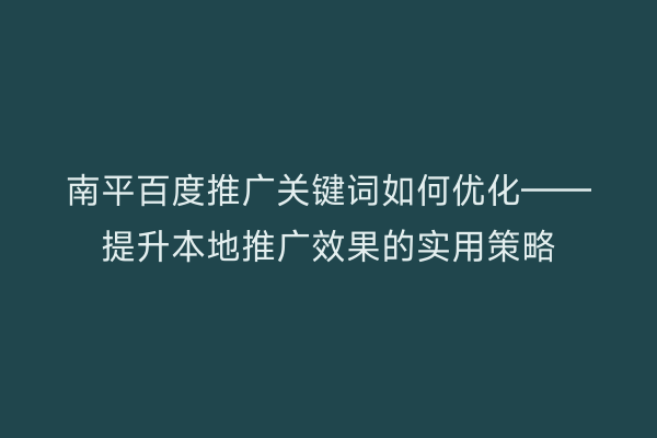 南平百度推广关键词如何优化——提升本地推广效果的实用策略