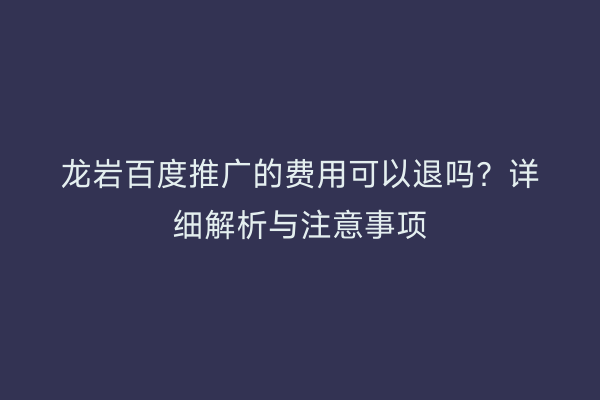 龙岩百度推广的费用可以退吗？详细解析与注意事项