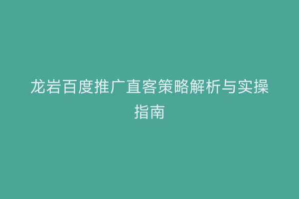 龙岩百度推广直客策略解析与实操指南