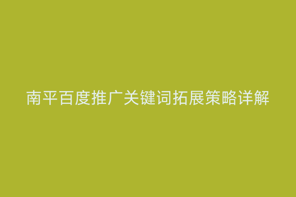 南平百度推广关键词拓展策略详解