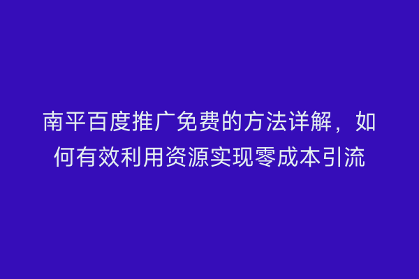 南平百度推广免费的方法详解,如何有效利用资源实现零成本引流