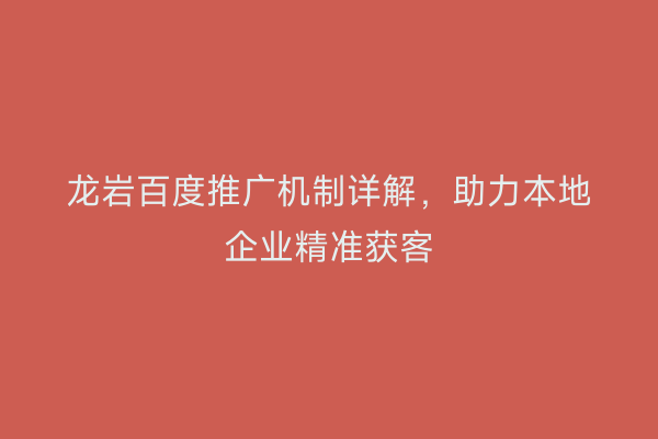 龙岩百度推广机制详解，助力本地企业精准获客