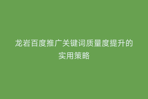 龙岩百度推广关键词质量度提升的实用策略