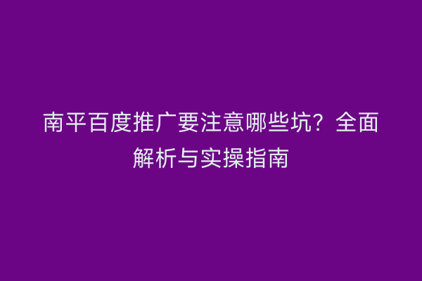 南平百度推广要注意哪些坑？全面解析与实操指南