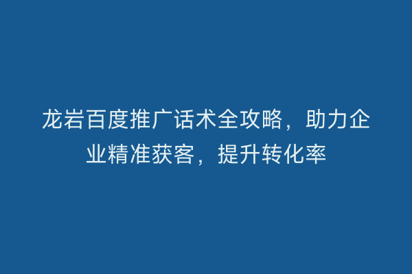 龙岩百度推广话术全攻略,助力企业精准获客,提升转化率