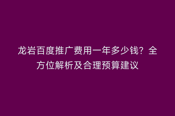 龙岩百度推广费用一年多少钱？全方位解析及合理预算建议