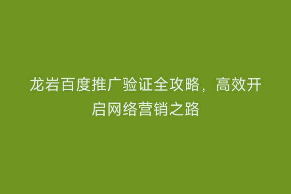 龙岩百度推广验证全攻略,高效开启网络营销之路
