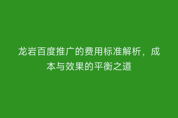 龙岩百度推广的费用标准解析,成本与效果的平衡之道
