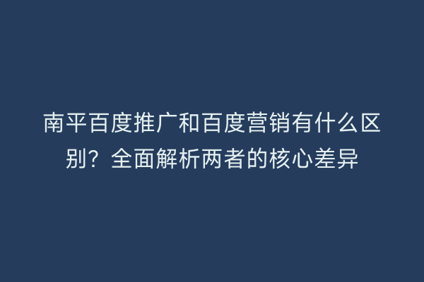 南平百度推广和百度营销有什么区别?全面解析两者的核心差异