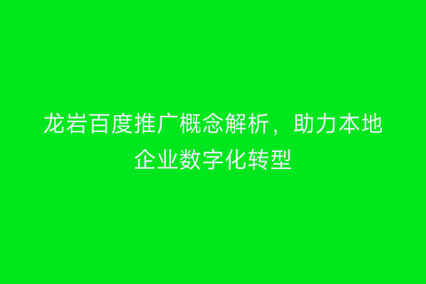龙岩百度推广概念解析,助力本地企业数字化转型