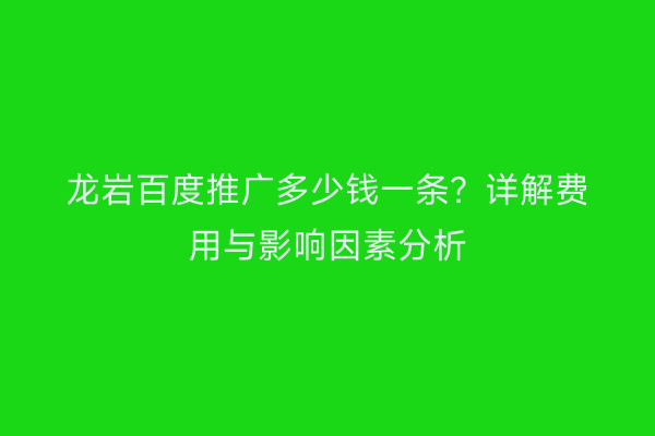 龙岩百度推广多少钱一条？详解费用与影响因素分析