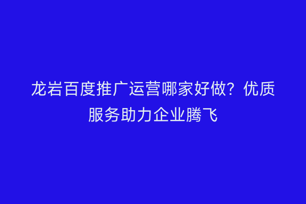 龙岩百度推广运营哪家好做?优质服务助力企业腾飞