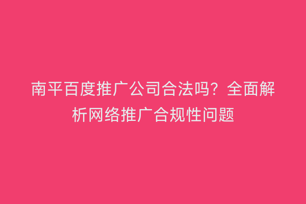 南平百度推广公司合法吗？全面解析网络推广合规性问题