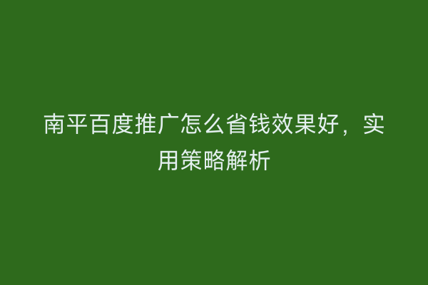 南平百度推广怎么省钱效果好,实用策略解析