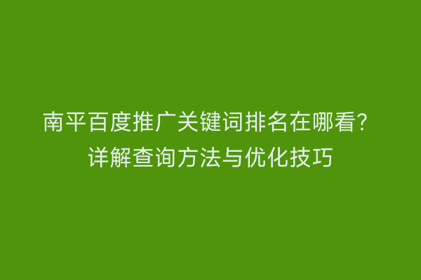 南平百度推广关键词排名在哪看？详解查询方法与优化技巧