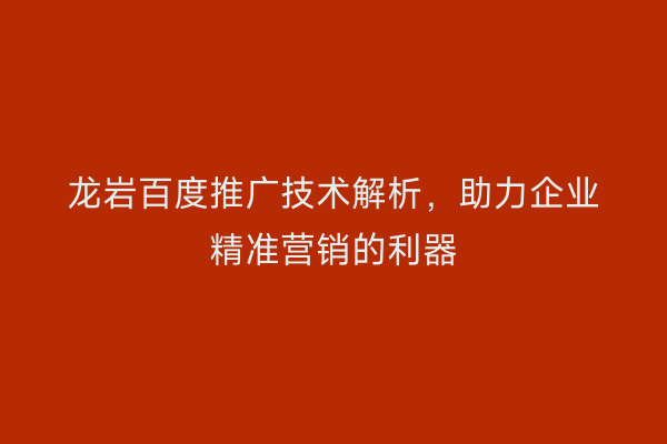 龙岩百度推广技术解析,助力企业精准营销的利器