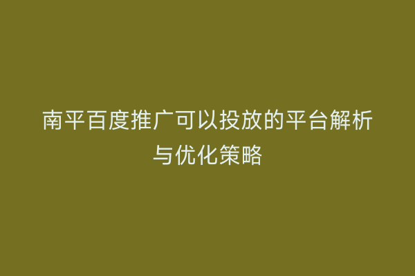 南平百度推广可以投放的平台解析与优化策略