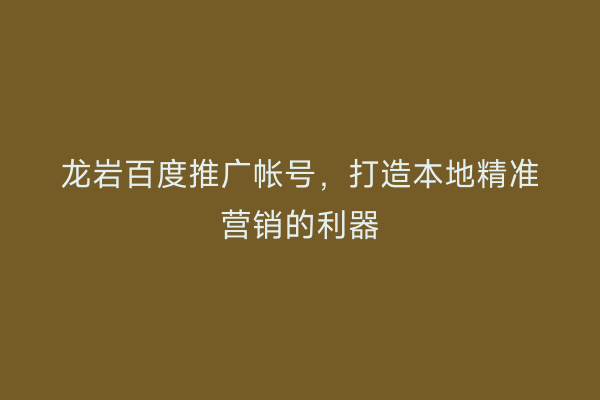 龙岩百度推广帐号,打造本地精准营销的利器