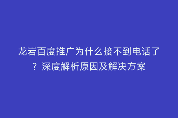 龙岩百度推广为什么接不到电话了?深度解析原因及解决方案