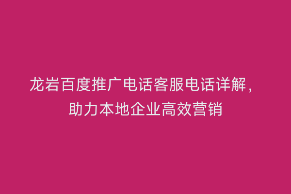 龙岩百度推广电话客服电话详解，助力本地企业高效营销