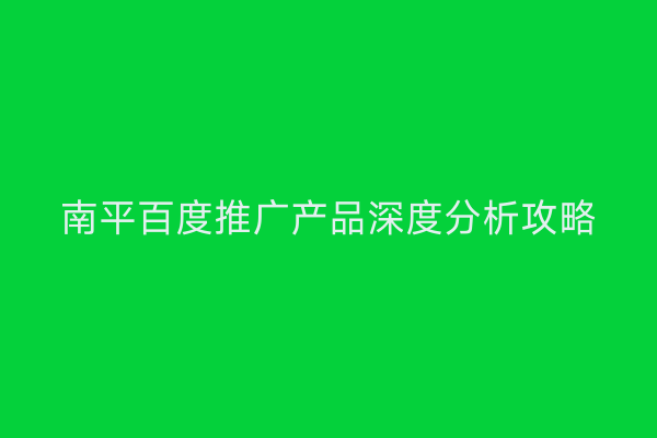 南平百度推广产品深度分析攻略