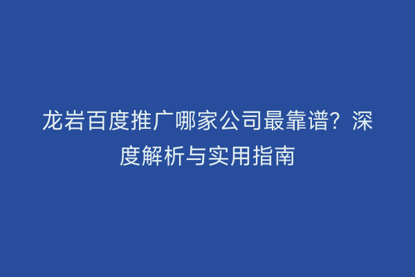 龙岩百度推广哪家公司最靠谱？深度解析与实用指南