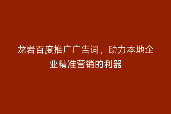 龙岩百度推广广告词,助力本地企业精准营销的利器