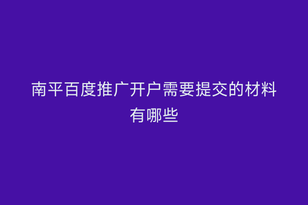 南平百度推广开户需要提交的材料有哪些