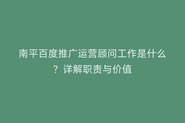 南平百度推广运营顾问工作是什么?详解职责与价值