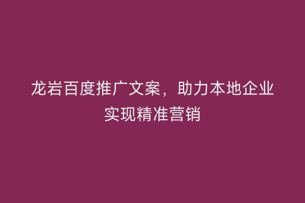 龙岩百度推广文案,助力本地企业实现精准营销