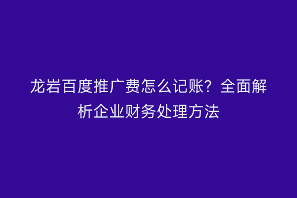 龙岩百度推广费怎么记账？全面解析企业财务处理方法