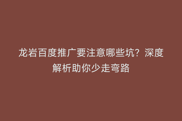 龙岩百度推广要注意哪些坑?深度解析助你少走弯路