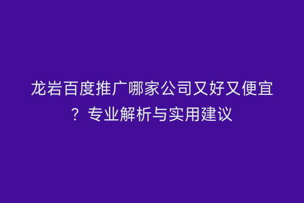 龙岩百度推广哪家公司又好又便宜？专业解析与实用建议