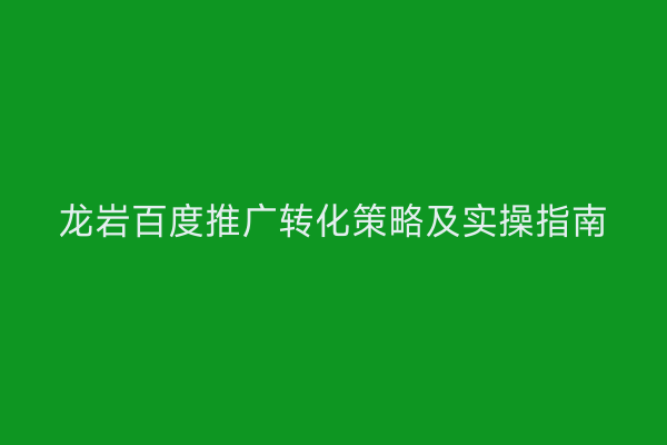 龙岩百度推广转化策略及实操指南