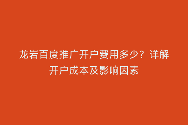 龙岩百度推广开户费用多少?详解开户成本及影响因素