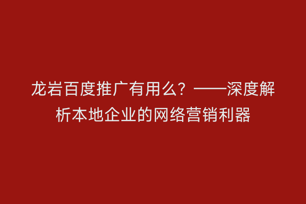 龙岩百度推广有用么?——深度解析本地企业的网络营销利器