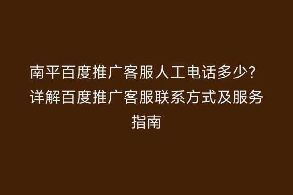 南平百度推广客服人工电话多少?详解百度推广客服联系方式及服务指南
