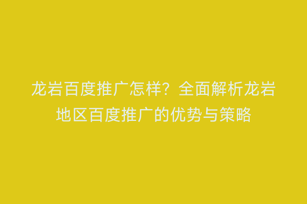 龙岩百度推广怎样?全面解析龙岩地区百度推广的优势与策略